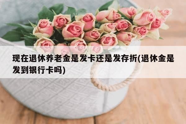 现在退休养老金是发卡还是发存折(退休金是发到银行卡吗)